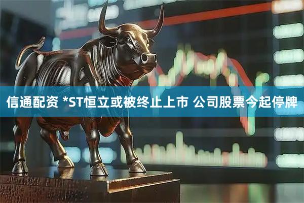 信通配资 *ST恒立或被终止上市 公司股票今起停牌