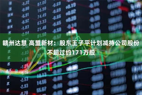 赣州达慧 高盟新材：股东王子平计划减持公司股份不超过约171万股