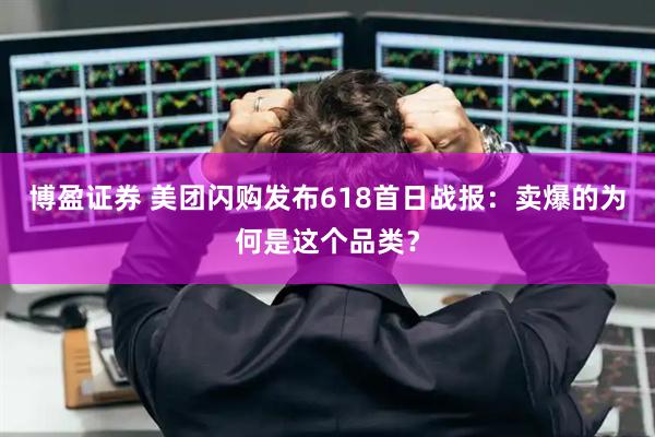 博盈证券 美团闪购发布618首日战报：卖爆的为何是这个品类？