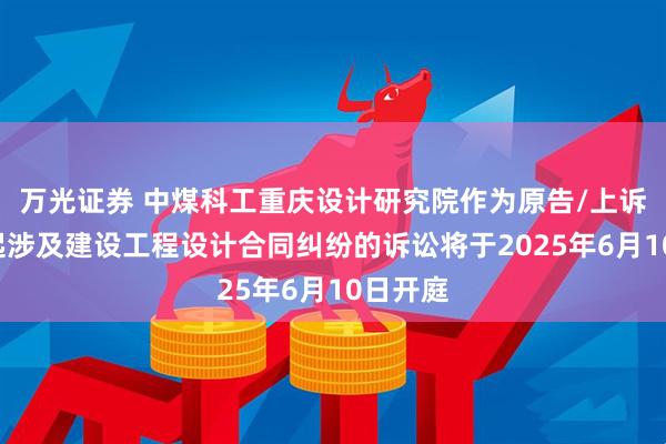 万光证券 中煤科工重庆设计研究院作为原告/上诉人的1起涉及建设工程设计合同纠纷的诉讼将于2025年6月10日开庭