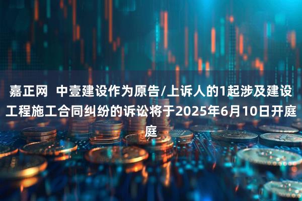 嘉正网  中壹建设作为原告/上诉人的1起涉及建设工程施工合同纠纷的诉讼将于2025年6月10日开庭