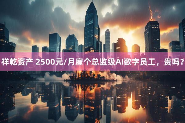 祥乾资产 2500元/月雇个总监级AI数字员工，贵吗？