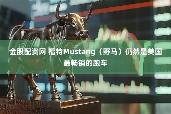 金股配资网 福特Mustang（野马）仍然是美国最畅销的跑车