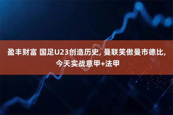 盈丰财富 国足U23创造历史, 曼联笑傲曼市德比, 今天实战意甲+法甲