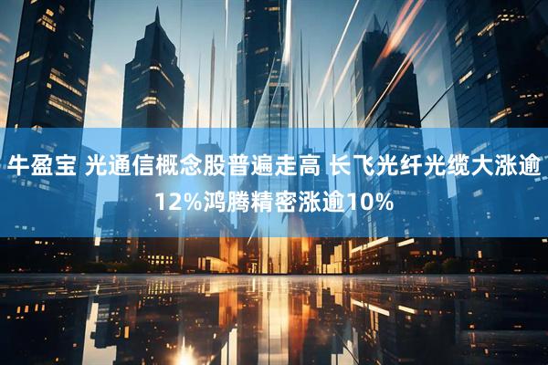 牛盈宝 光通信概念股普遍走高 长飞光纤光缆大涨逾12%鸿腾精密涨逾10%