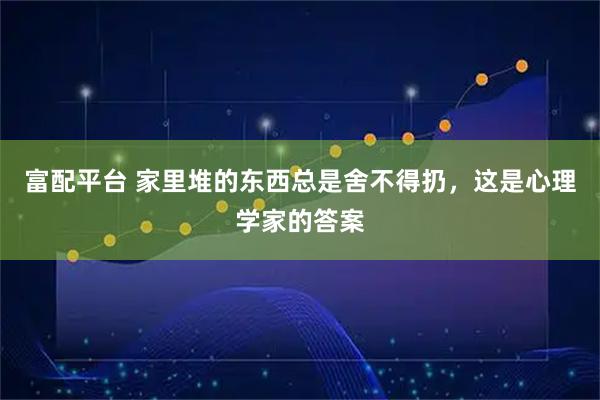 富配平台 家里堆的东西总是舍不得扔，这是心理学家的答案