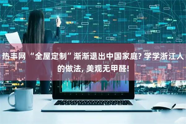 热丰网 “全屋定制”渐渐退出中国家庭? 学学浙江人的做法, 美观无甲醛!