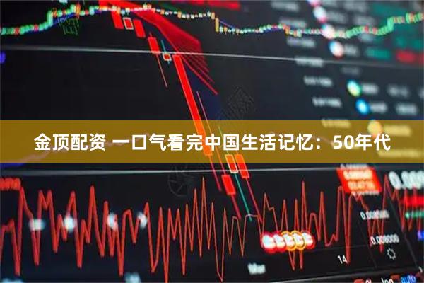 金顶配资 一口气看完中国生活记忆：50年代