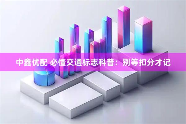 中鑫优配 必懂交通标志科普：别等扣分才记