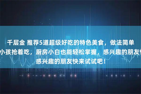 千层金 推荐5道超级好吃的特色美食，做法简单易学，大人小孩抢着吃，厨房小白也能轻松掌握，感兴趣的朋友快来试试吧！