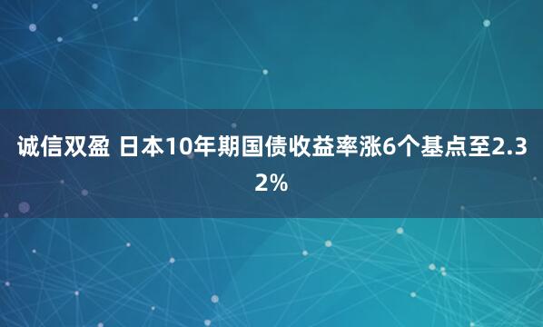 诚信双盈 日本10年期国债收益率涨6个基点至2.32%