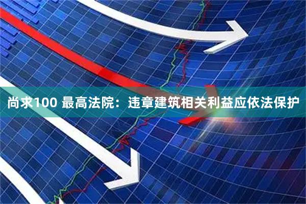 尚求100 最高法院：违章建筑相关利益应依法保护