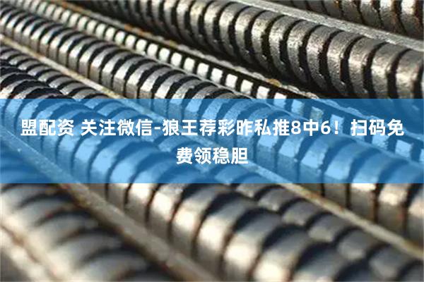 盟配资 关注微信-狼王荐彩昨私推8中6！扫码免费领稳胆